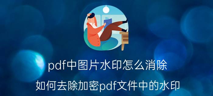 pdf中图片水印怎么消除 如何去除加密pdf文件中的水印？